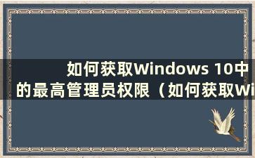 如何获取Windows 10中的最高管理员权限（如何获取Windows 10中的最高管理员权限）